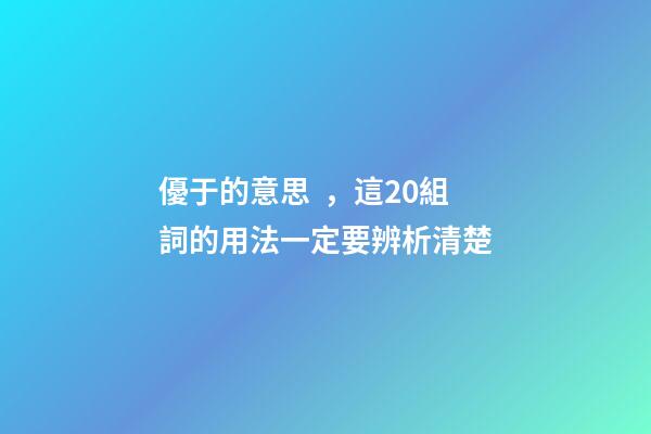 優于的意思，這20組詞的用法一定要辨析清楚
